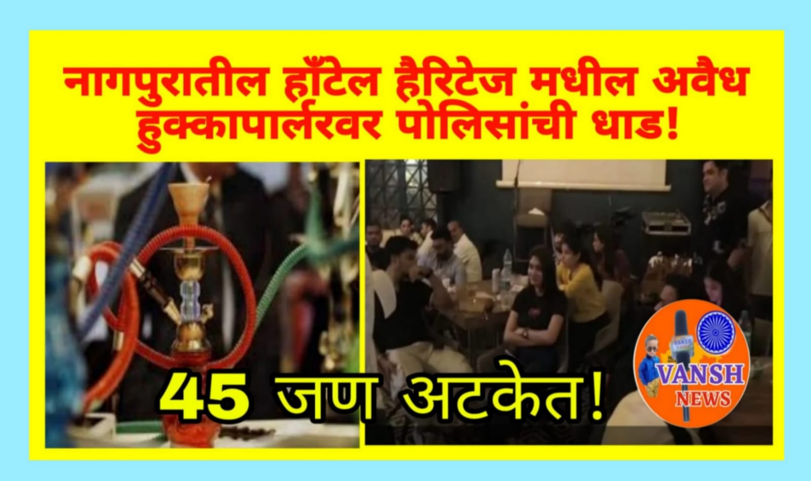 नागपुरातील प्रसिद्ध हाँटेल हैरिटेज मधील अवैध हुक्कापार्लरवर पोलिसांची धडक कारवाई ; 45 जण ताब्यात