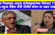मुख्य निवडणूक आयुक्त ज्ञानेशकुमार यांच्या विरोधात नवी दिल्ली पोलीस स्टेशन येथे TMC खा. महुआ मोइत्रा यांची तक्रार दाखल